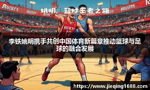 李铁姚明携手共创中国体育新篇章推动篮球与足球的融合发展