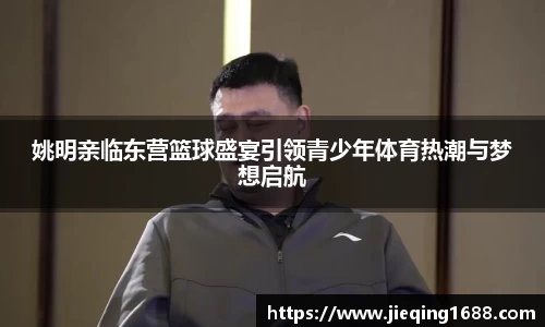 姚明亲临东营篮球盛宴引领青少年体育热潮与梦想启航