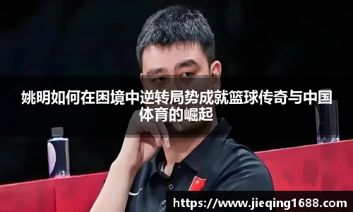 姚明如何在困境中逆转局势成就篮球传奇与中国体育的崛起