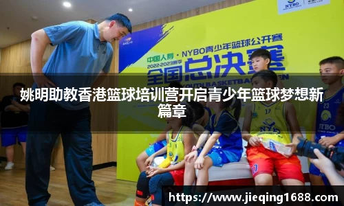 姚明助教香港篮球培训营开启青少年篮球梦想新篇章