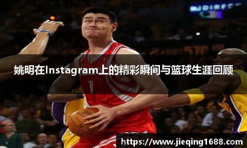 姚明在Instagram上的精彩瞬间与篮球生涯回顾