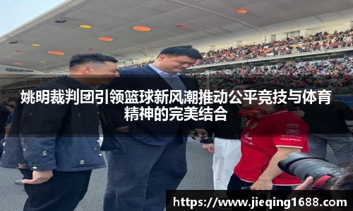 姚明裁判团引领篮球新风潮推动公平竞技与体育精神的完美结合