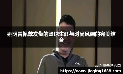 姚明曾佩戴发带的篮球生涯与时尚风潮的完美结合