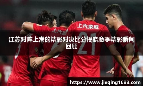 江苏对阵上港的精彩对决比分揭晓赛季精彩瞬间回顾