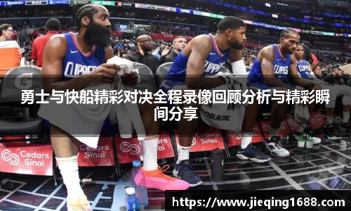 勇士与快船精彩对决全程录像回顾分析与精彩瞬间分享