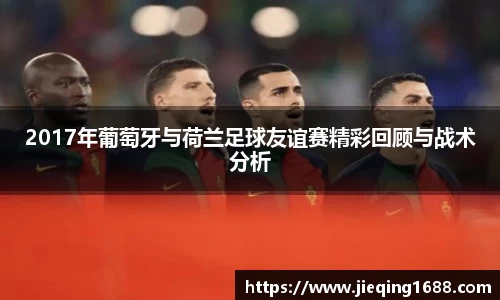 2017年葡萄牙与荷兰足球友谊赛精彩回顾与战术分析
