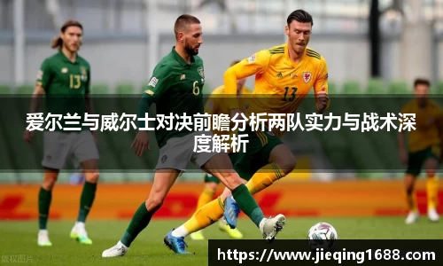 爱尔兰与威尔士对决前瞻分析两队实力与战术深度解析