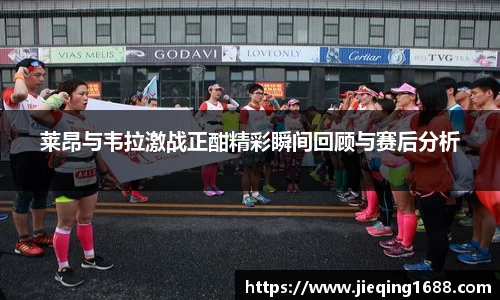 莱昂与韦拉激战正酣精彩瞬间回顾与赛后分析