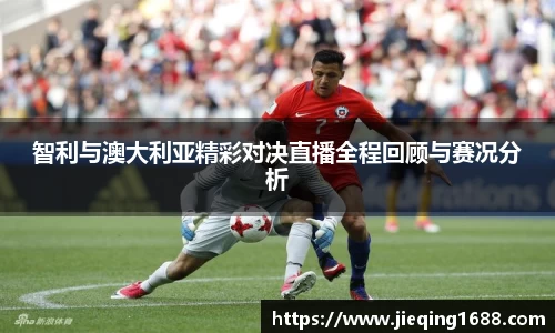 智利与澳大利亚精彩对决直播全程回顾与赛况分析