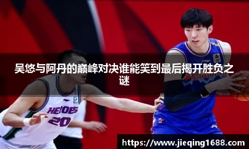 吴悠与阿丹的巅峰对决谁能笑到最后揭开胜负之谜